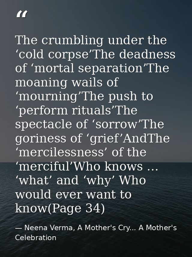 The crumbling under the ‘cold corpse’The deadness of ‘mortal separation’The moaning wails of ‘mourning’The push to ‘perf — Neena Verma, A Mother's Cry... A Mother's Celebration