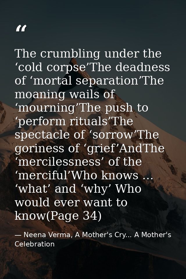 The crumbling under the ‘cold corpse’The deadness of ‘mortal separation’The moaning wails of ‘mourning’The push to ‘perf — Neena Verma, A Mother's Cry... A Mother's Celebration
