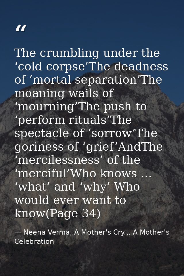 The crumbling under the ‘cold corpse’The deadness of ‘mortal separation’The moaning wails of ‘mourning’The push to ‘perf — Neena Verma, A Mother's Cry... A Mother's Celebration