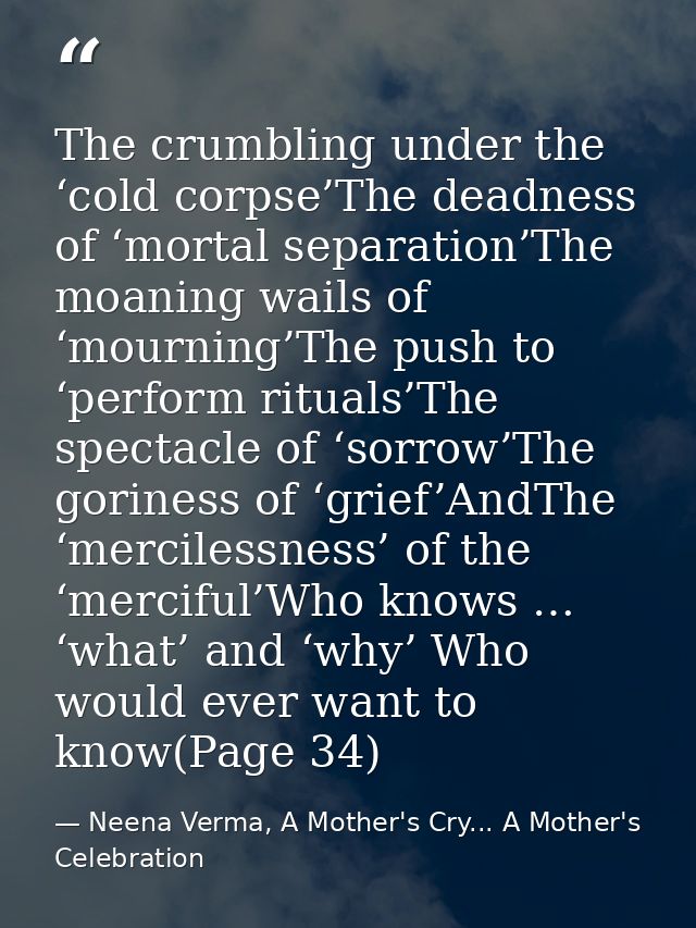 The crumbling under the ‘cold corpse’The deadness of ‘mortal separation’The moaning wails of ‘mourning’The push to ‘perf — Neena Verma, A Mother's Cry... A Mother's Celebration
