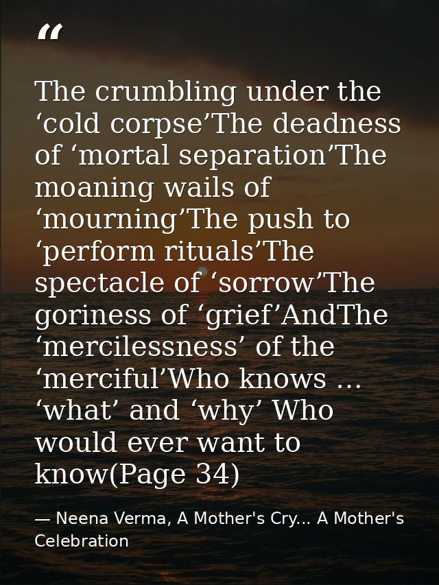 The crumbling under the ‘cold corpse’The deadness of ‘mortal separation’The moaning wails of ‘mourning’The push to ‘perf — Neena Verma, A Mother's Cry... A Mother's Celebration