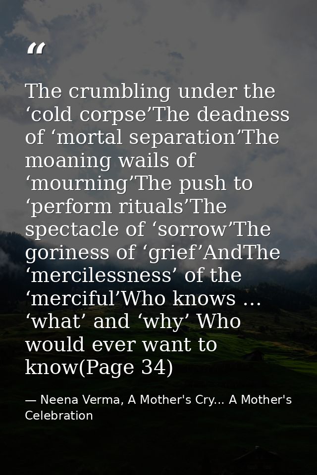 The crumbling under the ‘cold corpse’The deadness of ‘mortal separation’The moaning wails of ‘mourning’The push to ‘perf — Neena Verma, A Mother's Cry... A Mother's Celebration