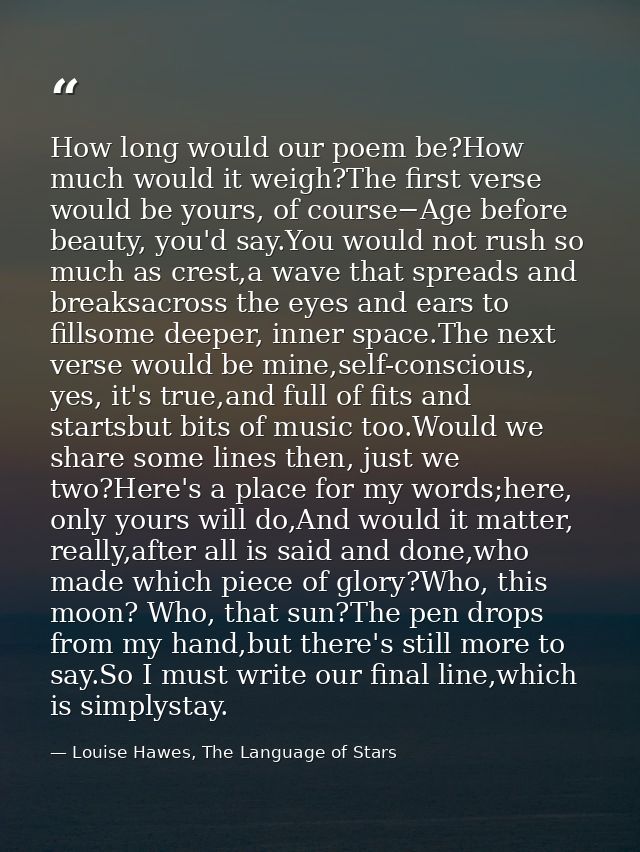 How long would our poem be?How much would it weigh?The first verse would be yours, of course−Age before beauty, you'd sa — Louise Hawes, The Language of Stars