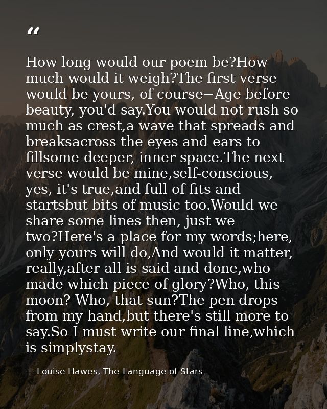 How long would our poem be?How much would it weigh?The first verse would be yours, of course−Age before beauty, you'd sa — Louise Hawes, The Language of Stars