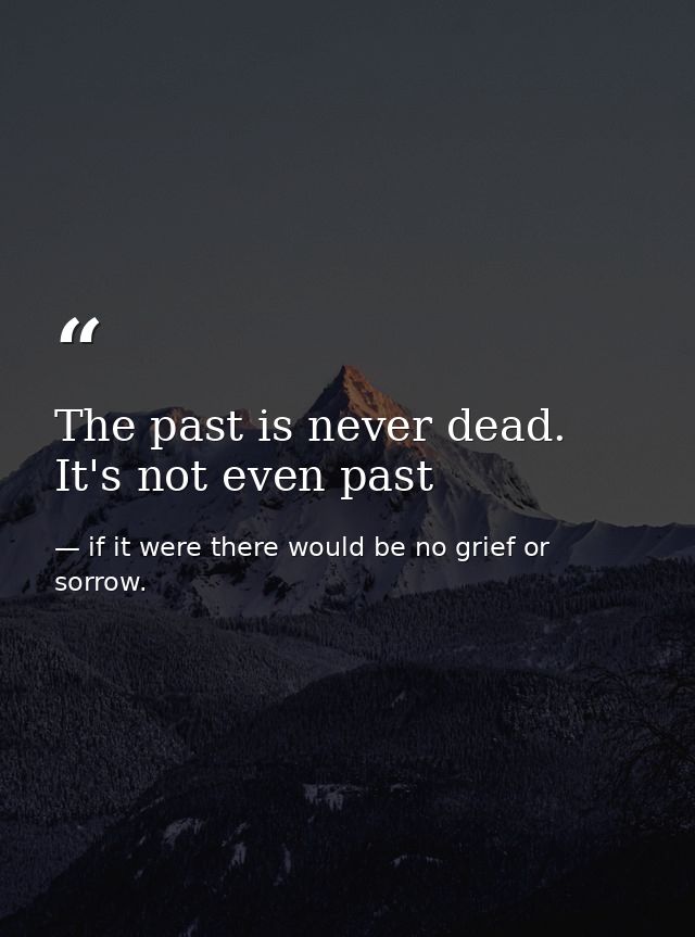 The past is never dead. It's not even past — if it were there would be no grief or sorrow.