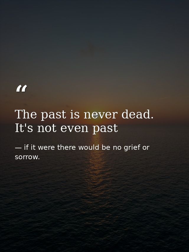 The past is never dead. It's not even past — if it were there would be no grief or sorrow.