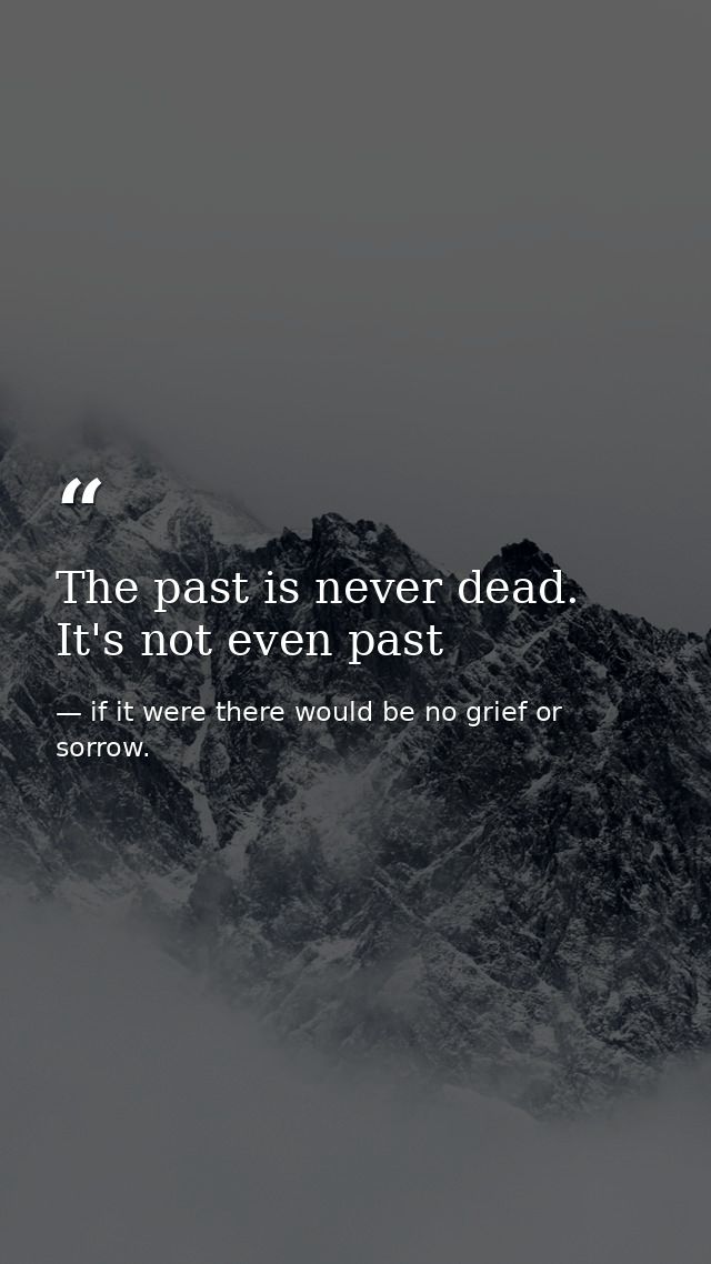 The past is never dead. It's not even past — if it were there would be no grief or sorrow.