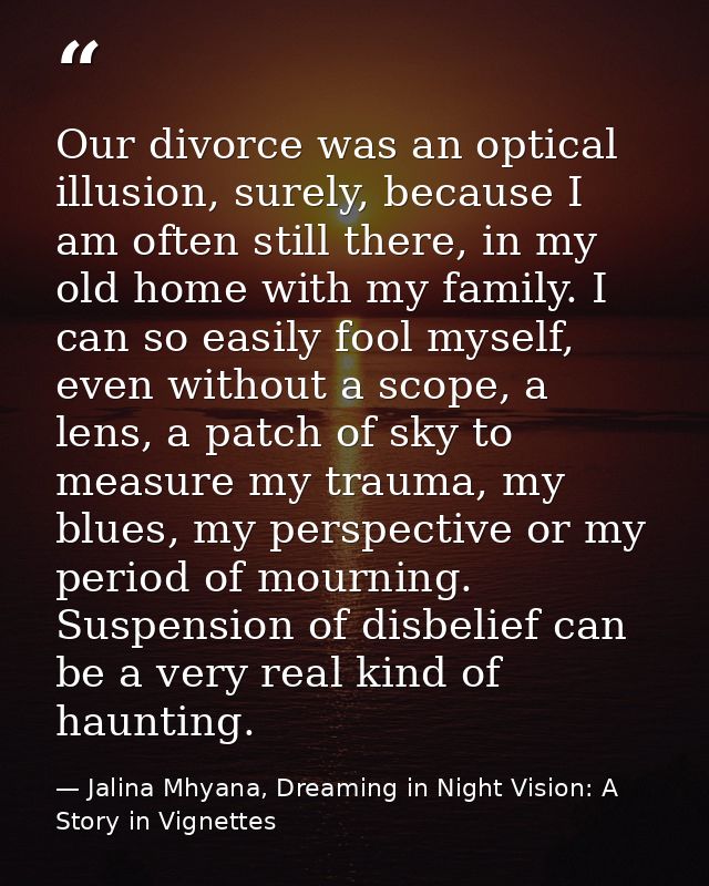 Our divorce was an optical illusion, surely, because I am often still there, in my old home with my family. I can so eas — Jalina Mhyana, Dreaming in Night Vision: A Story in Vignettes