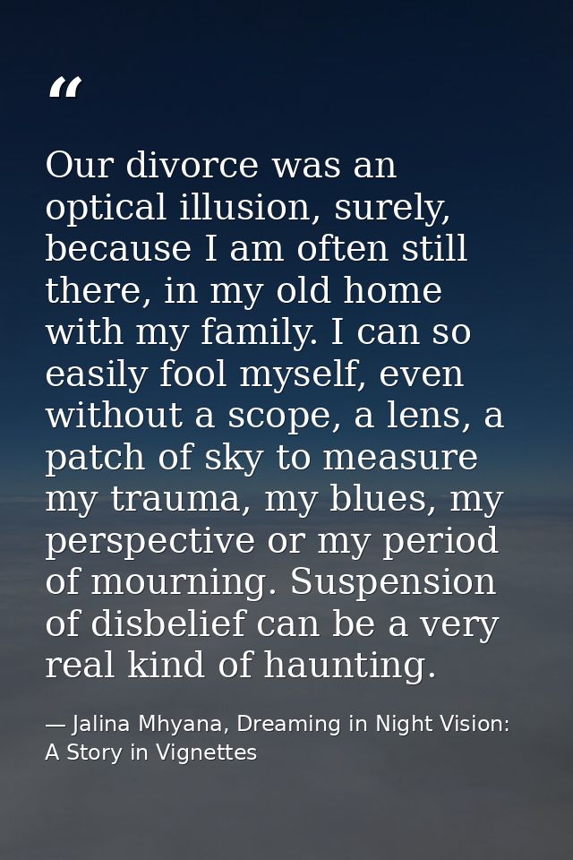 Our divorce was an optical illusion, surely, because I am often still there, in my old home with my family. I can so eas — Jalina Mhyana, Dreaming in Night Vision: A Story in Vignettes