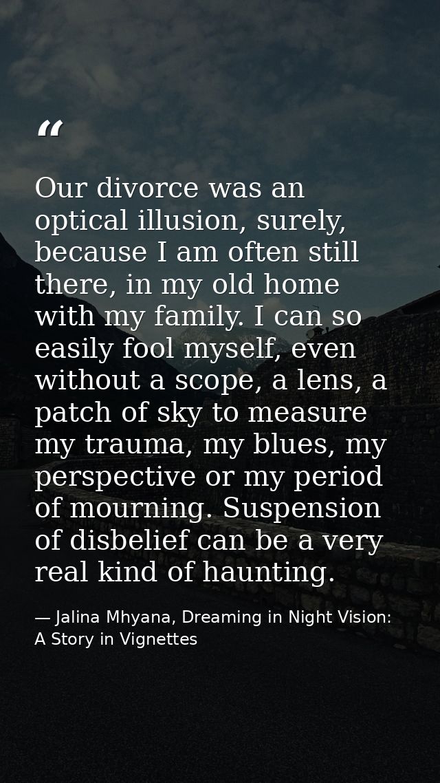 Our divorce was an optical illusion, surely, because I am often still there, in my old home with my family. I can so eas — Jalina Mhyana, Dreaming in Night Vision: A Story in Vignettes