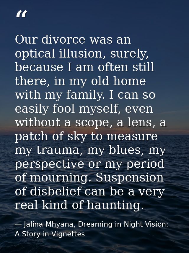 Our divorce was an optical illusion, surely, because I am often still there, in my old home with my family. I can so eas — Jalina Mhyana, Dreaming in Night Vision: A Story in Vignettes