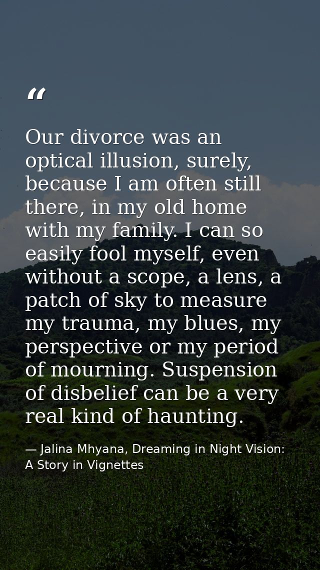 Our divorce was an optical illusion, surely, because I am often still there, in my old home with my family. I can so eas — Jalina Mhyana, Dreaming in Night Vision: A Story in Vignettes