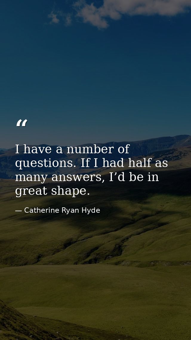 I have a number of questions. If I had half as many answers, I’d be in great shape. — Catherine Ryan Hyde
