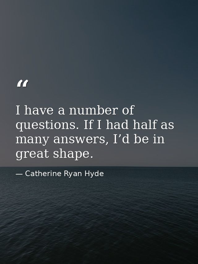 I have a number of questions. If I had half as many answers, I’d be in great shape. — Catherine Ryan Hyde