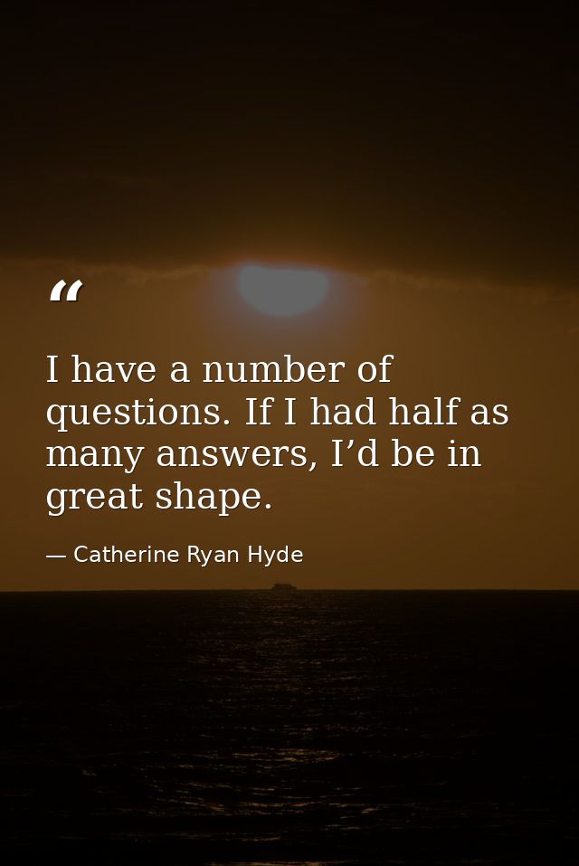 I have a number of questions. If I had half as many answers, I’d be in great shape. — Catherine Ryan Hyde