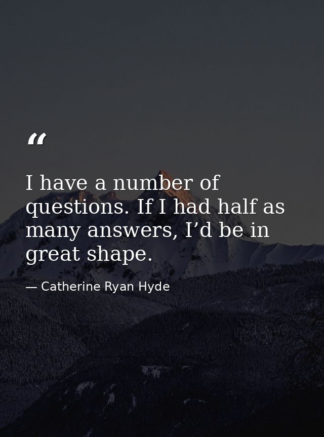 I have a number of questions. If I had half as many answers, I’d be in great shape. — Catherine Ryan Hyde