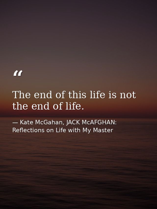 The end of this life is not the end of life. — Kate McGahan, JACK McAFGHAN: Reflections on Life with My Master