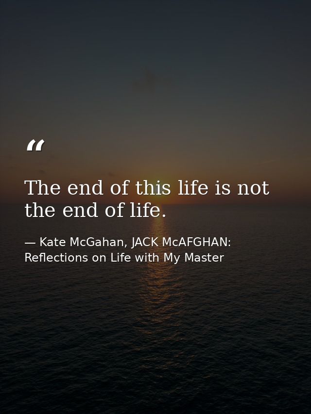 The end of this life is not the end of life. — Kate McGahan, JACK McAFGHAN: Reflections on Life with My Master
