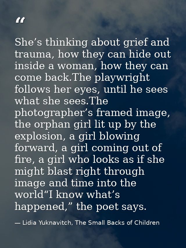 She’s thinking about grief and trauma, how they can hide out inside a woman, how they can come back.The playwright follo — Lidia Yuknavitch, The Small Backs of Children