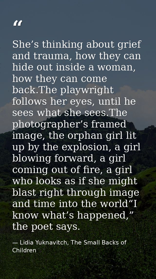 She’s thinking about grief and trauma, how they can hide out inside a woman, how they can come back.The playwright follo — Lidia Yuknavitch, The Small Backs of Children