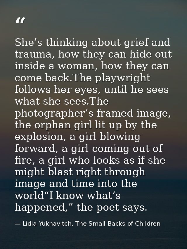 She’s thinking about grief and trauma, how they can hide out inside a woman, how they can come back.The playwright follo — Lidia Yuknavitch, The Small Backs of Children