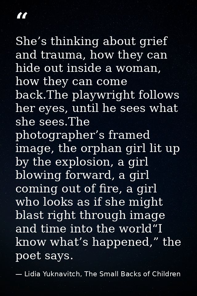 She’s thinking about grief and trauma, how they can hide out inside a woman, how they can come back.The playwright follo — Lidia Yuknavitch, The Small Backs of Children