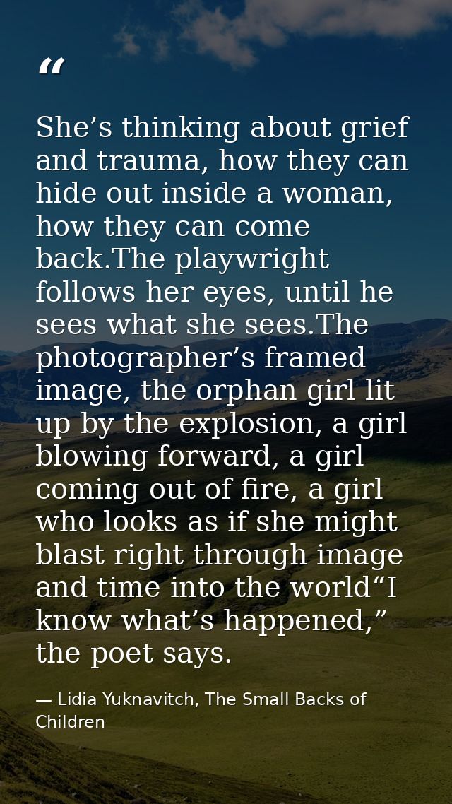 She’s thinking about grief and trauma, how they can hide out inside a woman, how they can come back.The playwright follo — Lidia Yuknavitch, The Small Backs of Children