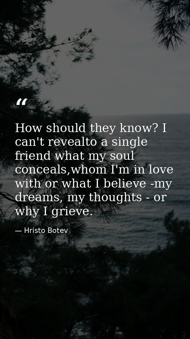 How should they know? I can't revealto a single friend what my soul conceals,whom I'm in love with or what I believe -my — Hristo Botev