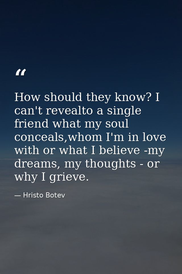 How should they know? I can't revealto a single friend what my soul conceals,whom I'm in love with or what I believe -my — Hristo Botev