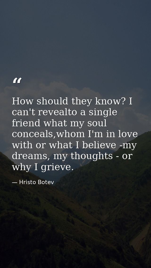 How should they know? I can't revealto a single friend what my soul conceals,whom I'm in love with or what I believe -my — Hristo Botev