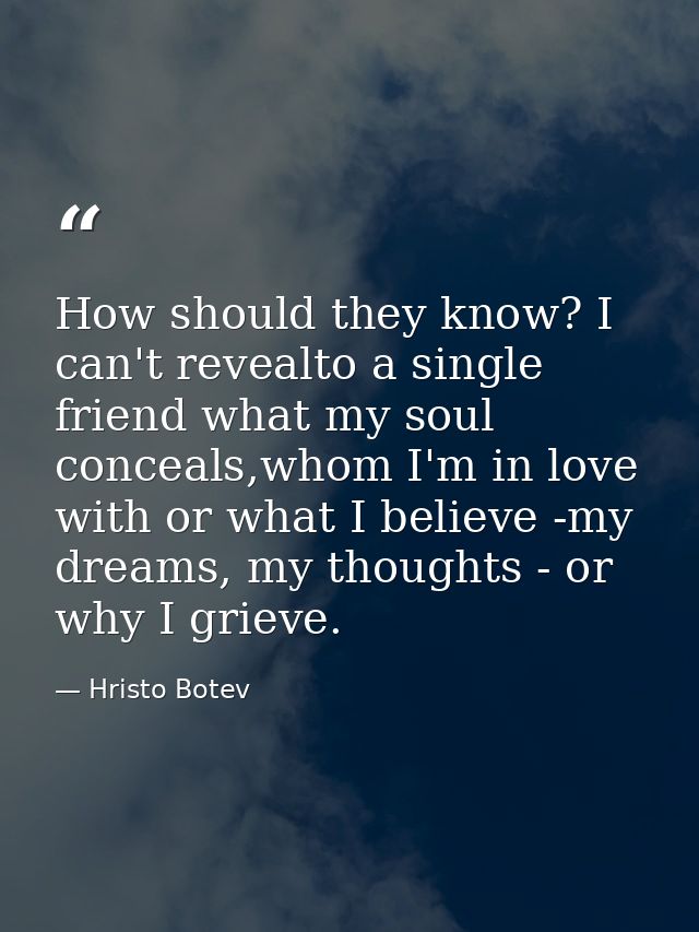 How should they know? I can't revealto a single friend what my soul conceals,whom I'm in love with or what I believe -my — Hristo Botev