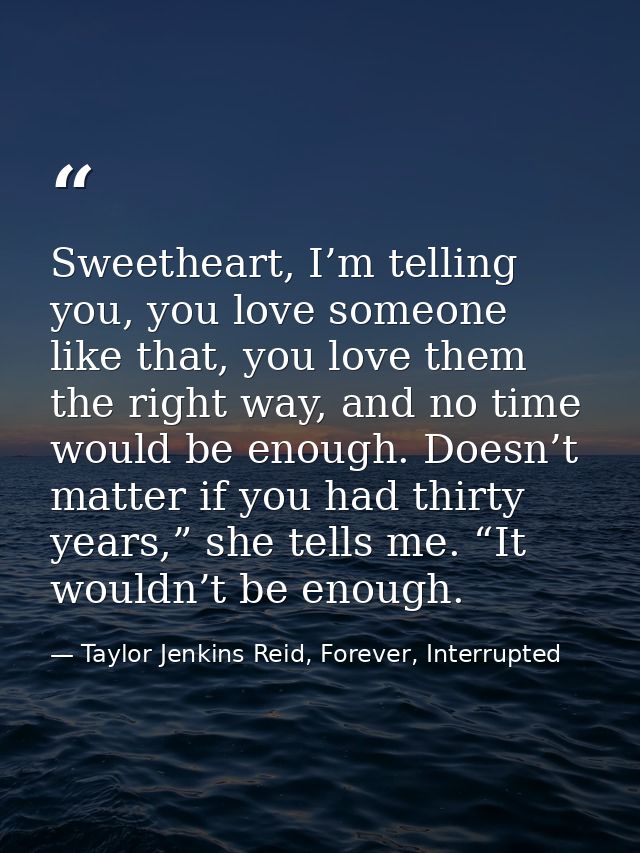 Sweetheart, I’m telling you, you love someone like that, you love them the right way, and no time would be enough. Doesn — Taylor Jenkins Reid, Forever, Interrupted