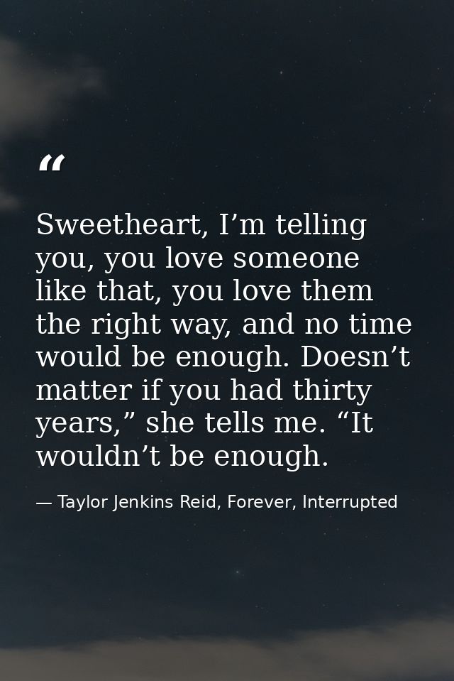 Sweetheart, I’m telling you, you love someone like that, you love them the right way, and no time would be enough. Doesn — Taylor Jenkins Reid, Forever, Interrupted