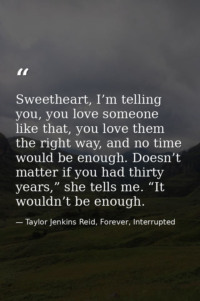 Sweetheart, I’m telling you, you love someone like that, you love them the right way, and no time would be enough. Doesn — Taylor Jenkins Reid, Forever, Interrupted