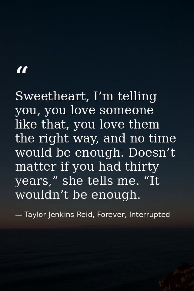 Sweetheart, I’m telling you, you love someone like that, you love them the right way, and no time would be enough. Doesn — Taylor Jenkins Reid, Forever, Interrupted