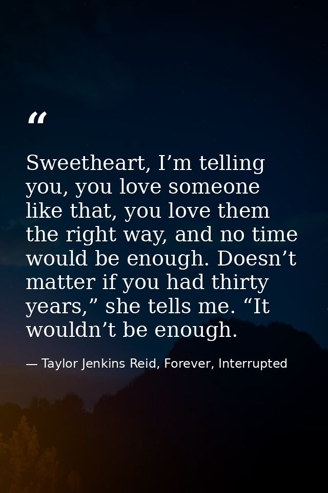 Sweetheart, I’m telling you, you love someone like that, you love them the right way, and no time would be enough. Doesn — Taylor Jenkins Reid, Forever, Interrupted