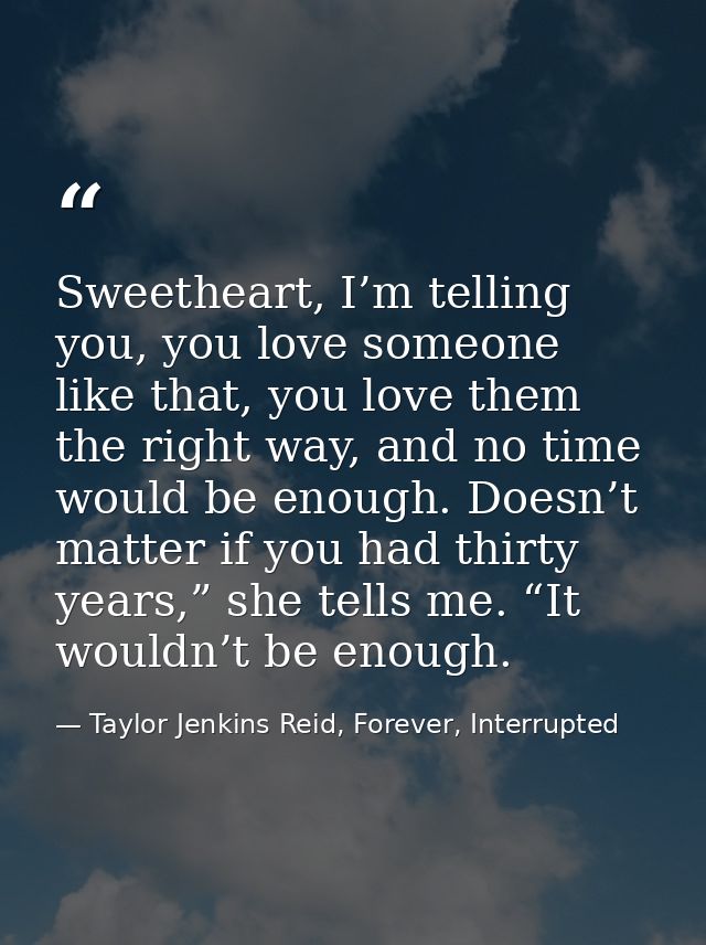 Sweetheart, I’m telling you, you love someone like that, you love them the right way, and no time would be enough. Doesn — Taylor Jenkins Reid, Forever, Interrupted