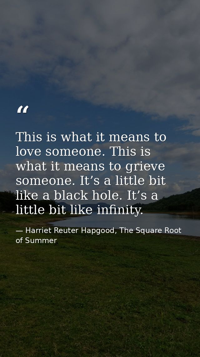 This is what it means to love someone. This is what it means to grieve someone. It’s a little bit like a black hole. It’ — Harriet Reuter Hapgood, The Square Root of Summer