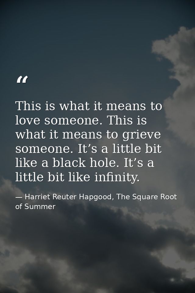This is what it means to love someone. This is what it means to grieve someone. It’s a little bit like a black hole. It’ — Harriet Reuter Hapgood, The Square Root of Summer