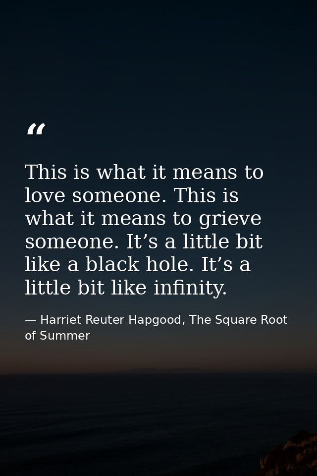 This is what it means to love someone. This is what it means to grieve someone. It’s a little bit like a black hole. It’ — Harriet Reuter Hapgood, The Square Root of Summer