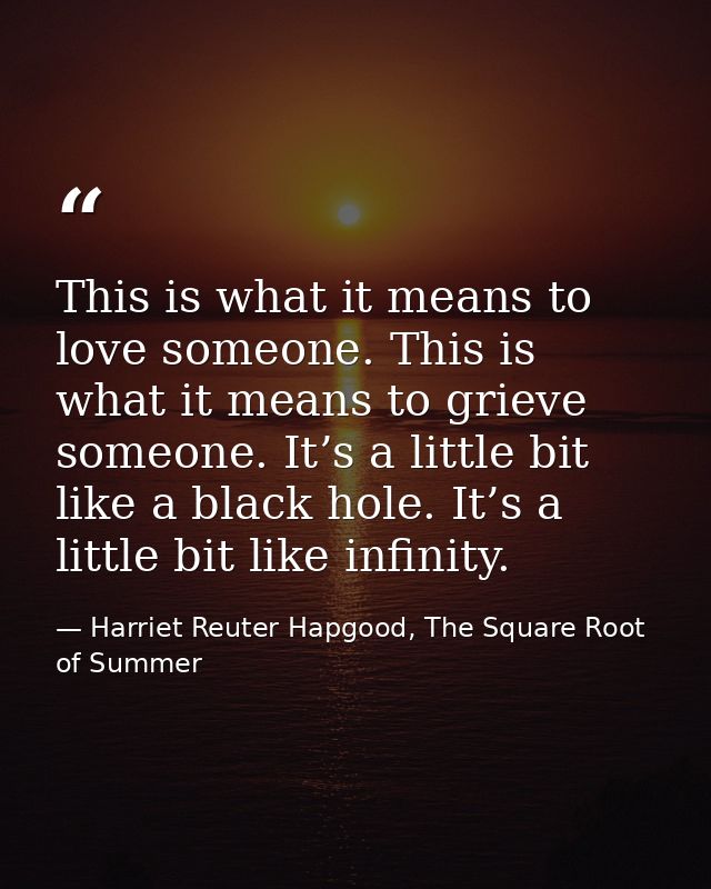 This is what it means to love someone. This is what it means to grieve someone. It’s a little bit like a black hole. It’ — Harriet Reuter Hapgood, The Square Root of Summer