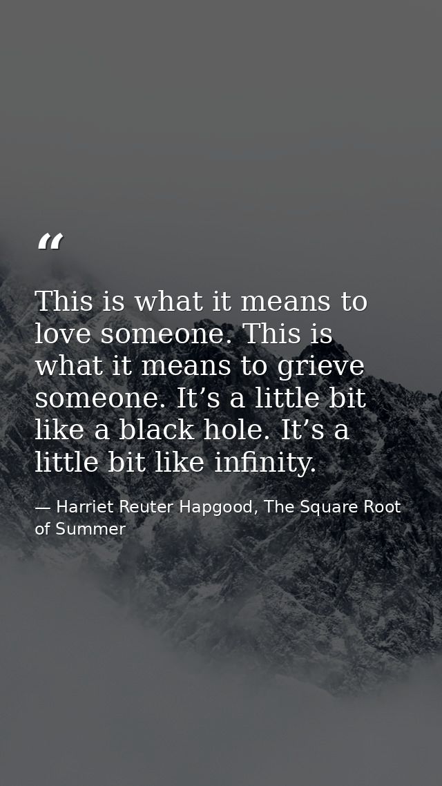 This is what it means to love someone. This is what it means to grieve someone. It’s a little bit like a black hole. It’ — Harriet Reuter Hapgood, The Square Root of Summer