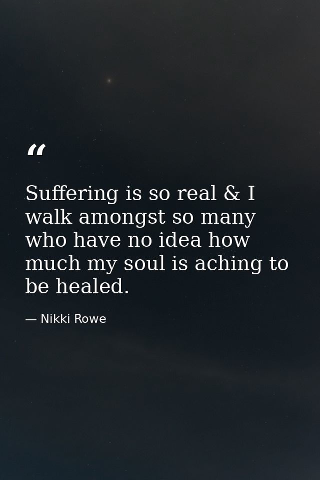 Suffering is so real & I walk amongst so many who have no idea how much my soul is aching to be healed. — Nikki Rowe