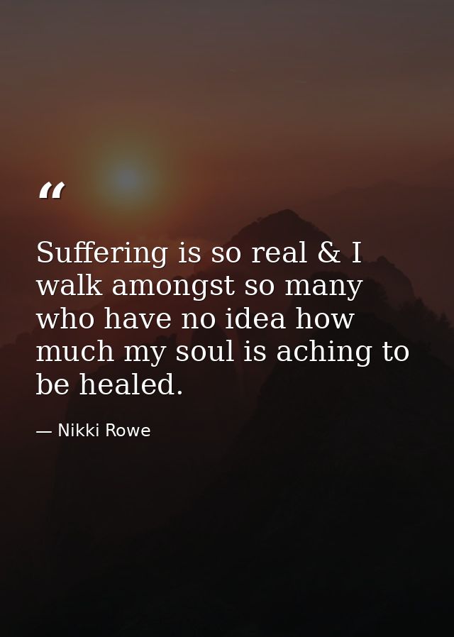 Suffering is so real & I walk amongst so many who have no idea how much my soul is aching to be healed. — Nikki Rowe