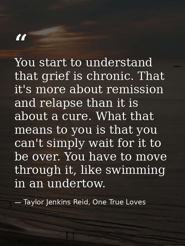 You start to understand that grief is chronic. That it's more about remission and relapse than it is about a cure. What  — Taylor Jenkins Reid, One True Loves