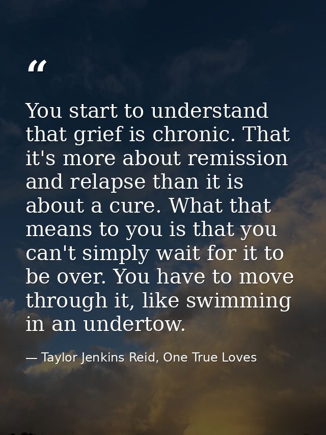 You start to understand that grief is chronic. That it's more about remission and relapse than it is about a cure. What  — Taylor Jenkins Reid, One True Loves