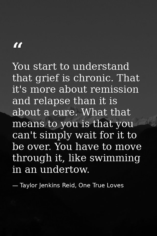 You start to understand that grief is chronic. That it's more about remission and relapse than it is about a cure. What  — Taylor Jenkins Reid, One True Loves