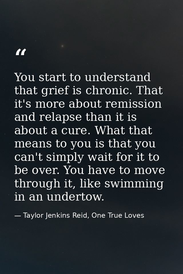 You start to understand that grief is chronic. That it's more about remission and relapse than it is about a cure. What  — Taylor Jenkins Reid, One True Loves