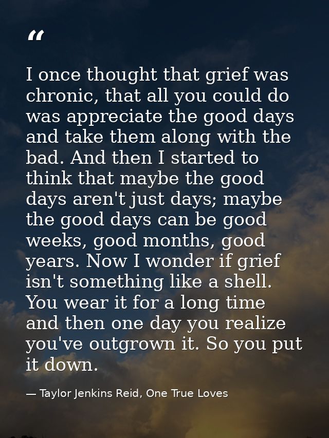 I once thought that grief was chronic, that all you could do was appreciate the good days and take them along with the b — Taylor Jenkins Reid, One True Loves