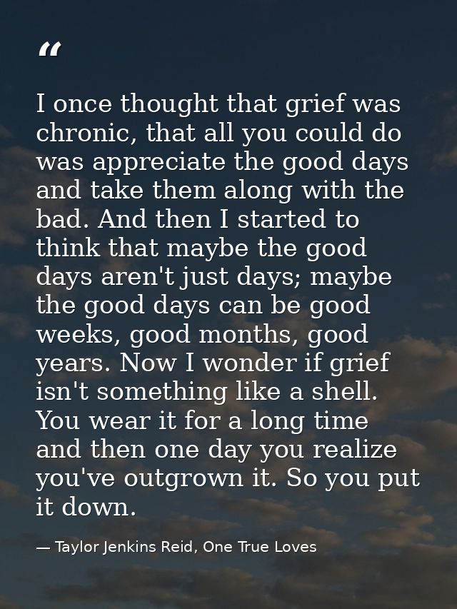 I once thought that grief was chronic, that all you could do was appreciate the good days and take them along with the b — Taylor Jenkins Reid, One True Loves